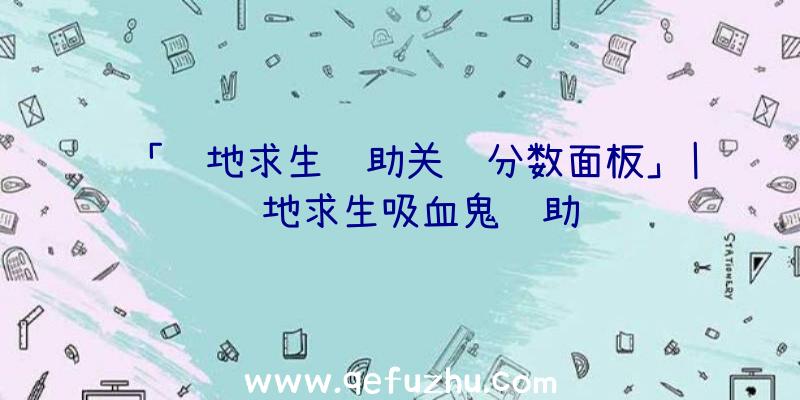 「绝地求生辅助关闭分数面板」|绝地求生吸血鬼辅助